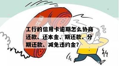 工行的信用卡逾期怎么协商还款、还本金、期还款、分期还款、减免违约金？