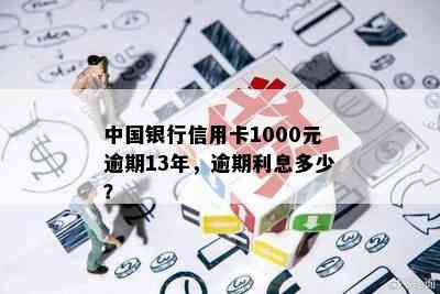 中国银行信用卡1000元逾期13年，逾期利息多少？