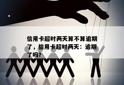 信用卡超时两天算不算逾期了，信用卡超时两天：逾期了吗？