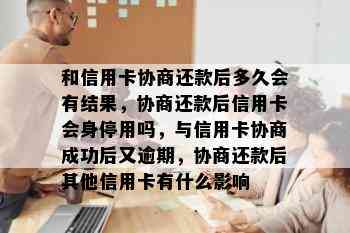 和信用卡协商还款后多久会有结果，协商还款后信用卡会身停用吗，与信用卡协商成功后又逾期，协商还款后其他信用卡有什么影响