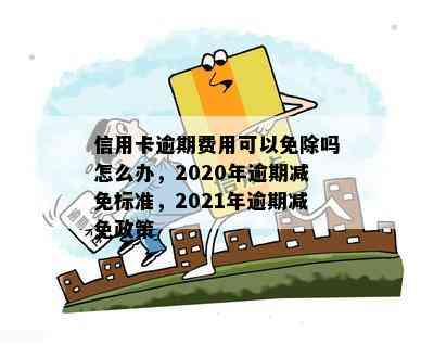 信用卡逾期费用可以免除吗怎么办，2020年逾期减免标准，2021年逾期减免政策