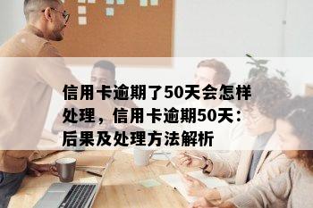 信用卡逾期了50天会怎样处理，信用卡逾期50天：后果及处理方法解析