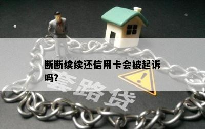 断断续续还信用卡会被起诉吗？