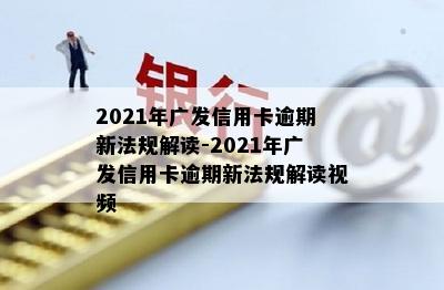 2021年广发信用卡逾期新法规解读-2021年广发信用卡逾期新法规解读视频