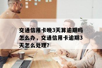 交通信用卡晚3天算逾期吗怎么办，交通信用卡逾期3天怎么处理？