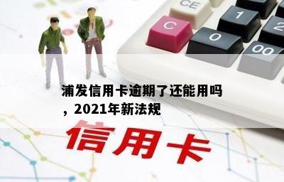 浦发信用卡逾期了还能用吗，2021年新法规