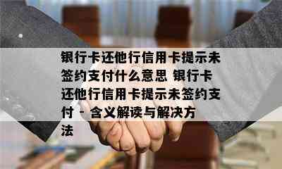 银行卡还他行信用卡提示未签约支付什么意思 银行卡还他行信用卡提示未签约支付 - 含义解读与解决方法