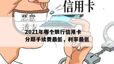 2021年哪个银行信用卡分期手续费更低，利率更低