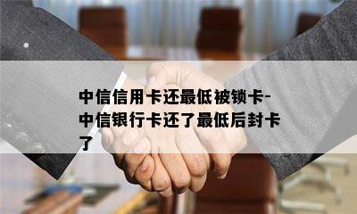 中信信用卡还更低被锁卡-中信银行卡还了更低后封卡了