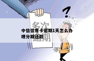 中信信用卡逾期1天怎么办理分期还款