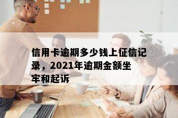 信用卡逾期多少钱上记录，2021年逾期金额坐牢和起诉