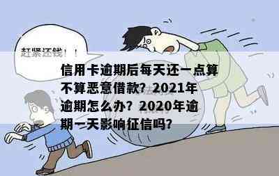 信用卡逾期后每天还一点算不算恶意借款？2021年逾期怎么办？2020年逾期一天影响吗？