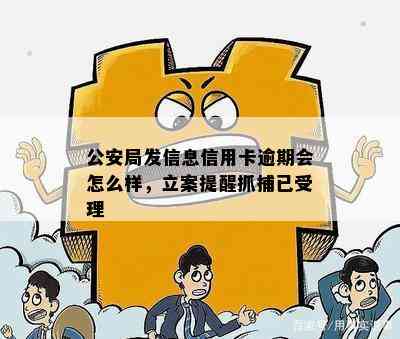 公安局发信息信用卡逾期会怎么样，立案提醒抓捕已受理