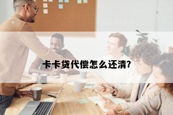 卡卡贷代偿怎么还清？