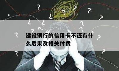 建设银行的信用卡不还有什么后果及相关付费