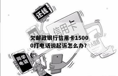 欠邮政银行信用卡15000打电话说起诉怎么办？