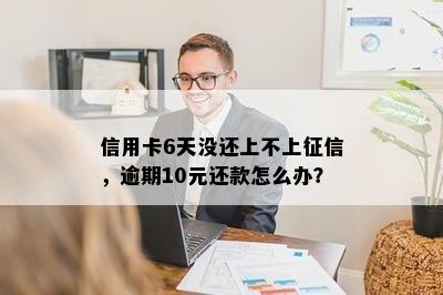 信用卡6天没还上不上，逾期10元还款怎么办？