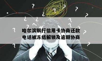 哈尔滨银行信用卡协商还款电话被冻结解锁及逾期协商