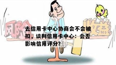 去信用卡中心协商会不会被扣，谈判信用卡中心：会否影响信用评分？