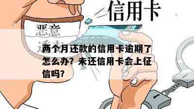 两个月还款的信用卡逾期了怎么办？未还信用卡会上吗？