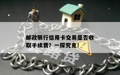 邮政银行信用卡交易是否收取手续费？一探究竟！