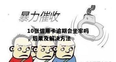 10张信用卡逾期会坐牢吗，后果及解决方法