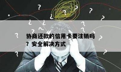 协商还款的信用卡要注销吗？安全解决方式