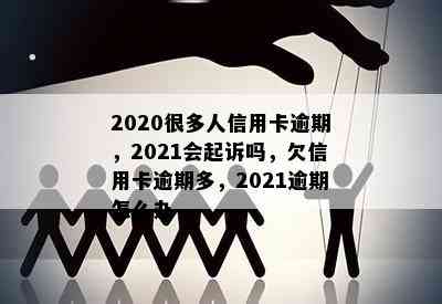 2020很多人信用卡逾期，2021会起诉吗，欠信用卡逾期多，2021逾期怎么办