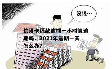 信用卡还款逾期一小时算逾期吗，2021年逾期一天怎么办？