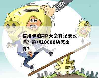 信用卡逾期2天会有记录么吗？逾期20000块怎么办？