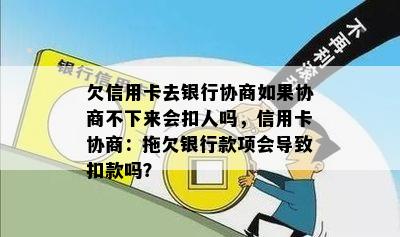 欠信用卡去银行协商如果协商不下来会扣人吗，信用卡协商：拖欠银行款项会导致扣款吗？