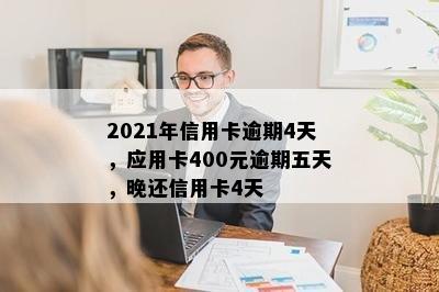 2021年信用卡逾期4天，应用卡400元逾期五天，晚还信用卡4天