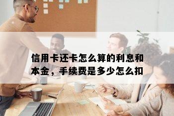 信用卡还卡怎么算的利息和本金，手续费是多少怎么扣