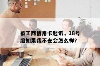 被工商信用卡起诉，18号庭如果我不去会怎么样？