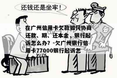 在广州信用卡欠款如何协商还款、期、还本金，银行起诉怎么办？-欠广州银行信用卡77000银行起诉怎么办