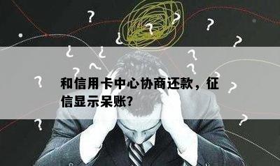 和信用卡中心协商还款，显示呆账？