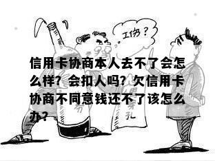 信用卡协商本人去不了会怎么样？会扣人吗？欠信用卡协商不同意钱还不了该怎么办？