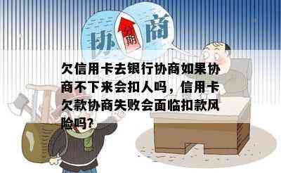 欠信用卡去银行协商如果协商不下来会扣人吗，信用卡欠款协商失败会面临扣款风险吗？