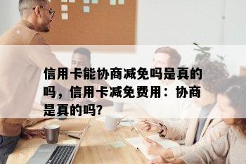 信用卡能协商减免吗是真的吗，信用卡减免费用：协商是真的吗？