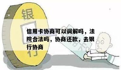 信用卡协商可以调解吗，法院合法吗，协商还款，去银行协商