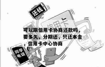 可以跟信用卡协商还款吗，要多久，分期还，只还本金，信用卡中心协商