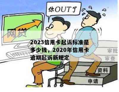 2023信用卡起诉标准是多少钱，2020年信用卡逾期起诉新规定