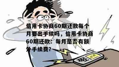 信用卡协商60期还款每个月要出手续吗，信用卡协商60期还款：每月是否有额外手续费？