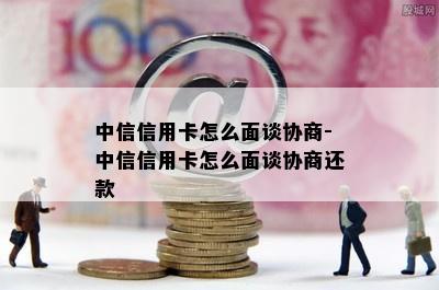 中信信用卡怎么面谈协商-中信信用卡怎么面谈协商还款