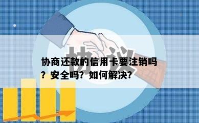 协商还款的信用卡要注销吗？安全吗？如何解决？