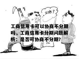 工商信用卡可以协商不分期吗，工商信用卡分期问题解析：是否可协商不分期？