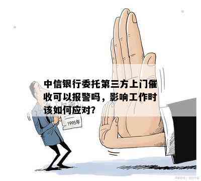 中信银行委托第三方上门可以报警吗，影响工作时该如何应对？