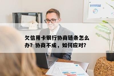 欠信用卡银行协商链条怎么办？协商不成，如何应对？