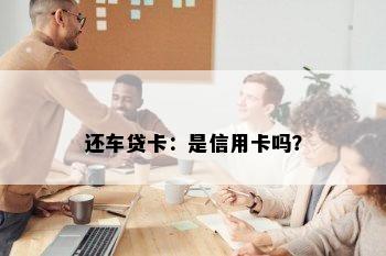 还车贷卡：是信用卡吗？