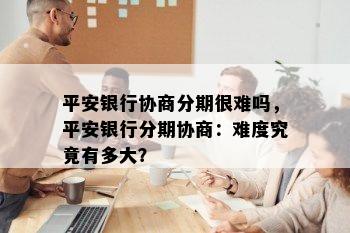 平安银行协商分期很难吗，平安银行分期协商：难度究竟有多大？